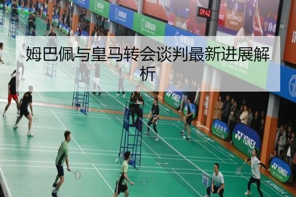 姆巴佩与皇马转会谈判最新进展解析